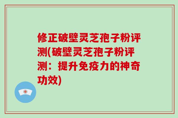 修正破壁灵芝孢子粉评测(破壁灵芝孢子粉评测：提升免疫力的神奇功效)
