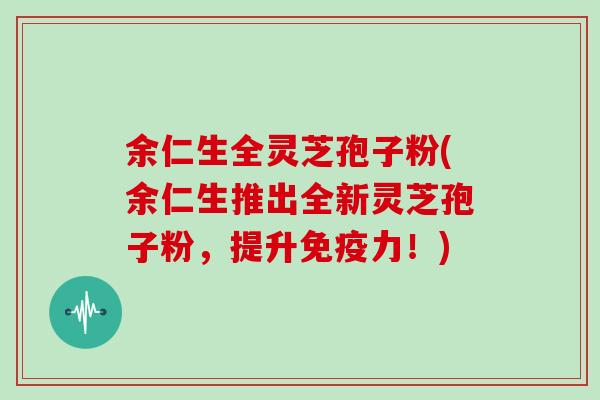 余仁生全灵芝孢子粉(余仁生推出全新灵芝孢子粉，提升免疫力！)