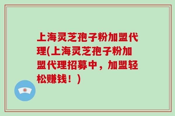 上海灵芝孢子粉加盟代理(上海灵芝孢子粉加盟代理招募中，加盟轻松赚钱！)