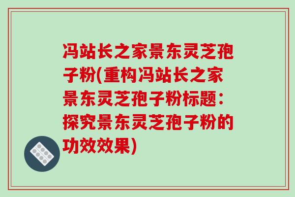 冯站长之家景东灵芝孢子粉(重构冯站长之家景东灵芝孢子粉标题：探究景东灵芝孢子粉的功效效果)