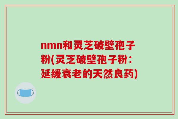 nmn和灵芝破壁孢子粉(灵芝破壁孢子粉：延缓的天然良药)