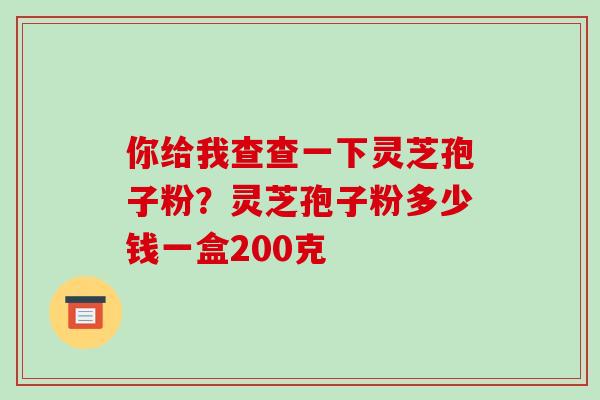 你给我查查一下灵芝孢子粉？灵芝孢子粉多少钱一盒200克