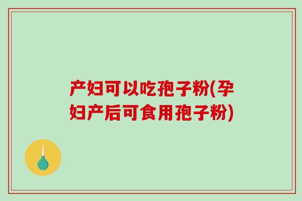 产妇可以吃孢子粉(孕妇产后可食用孢子粉)