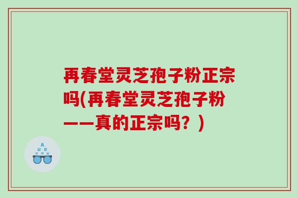 再春堂灵芝孢子粉正宗吗(再春堂灵芝孢子粉——真的正宗吗？)