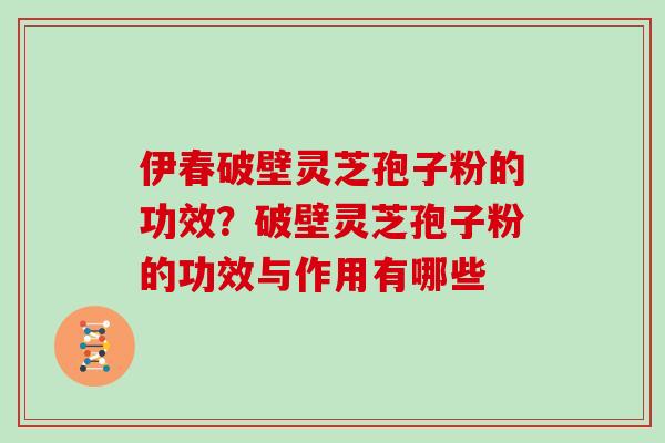 伊春破壁灵芝孢子粉的功效？破壁灵芝孢子粉的功效与作用有哪些