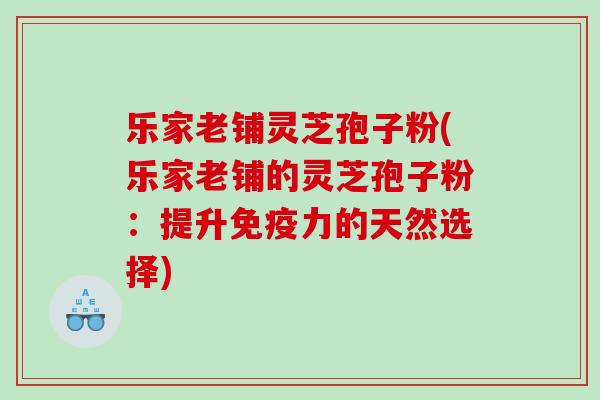 乐家老铺灵芝孢子粉(乐家老铺的灵芝孢子粉：提升免疫力的天然选择)
