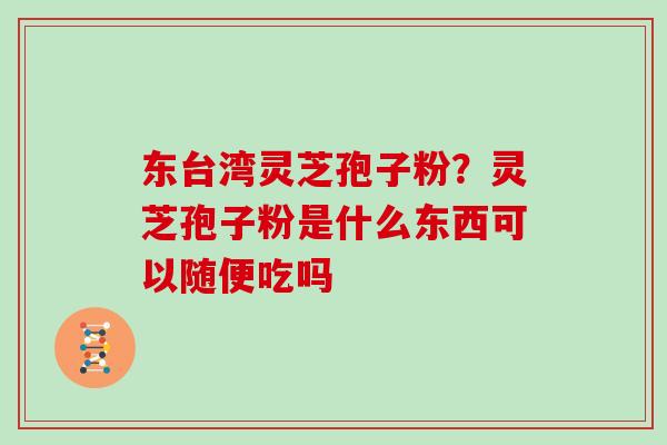 东台湾灵芝孢子粉？灵芝孢子粉是什么东西可以随便吃吗