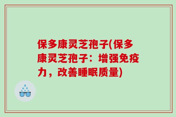 保多康灵芝孢子(保多康灵芝孢子：增强免疫力，改善质量)