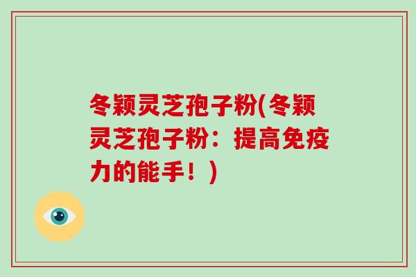 冬颖灵芝孢子粉(冬颖灵芝孢子粉：提高免疫力的能手！)