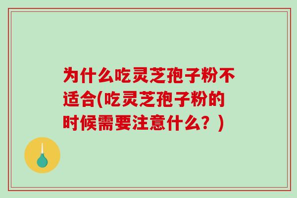 为什么吃灵芝孢子粉不适合(吃灵芝孢子粉的时候需要注意什么？)