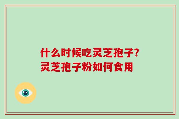 什么时候吃灵芝孢子？灵芝孢子粉如何食用