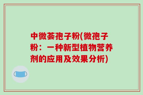 中微荟孢子粉(微孢子粉：一种新型植物营养剂的应用及效果分析)