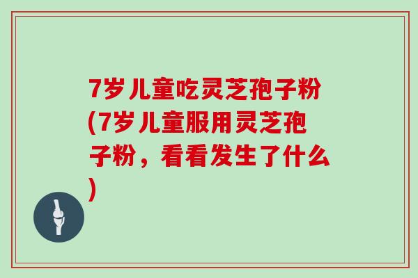 7岁儿童吃灵芝孢子粉(7岁儿童服用灵芝孢子粉，看看发生了什么)