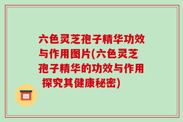 六色灵芝孢子精华功效与作用图片(六色灵芝孢子精华的功效与作用 探究其健康秘密)