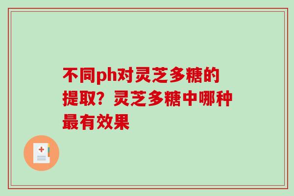 不同ph对灵芝多糖的提取？灵芝多糖中哪种有效果