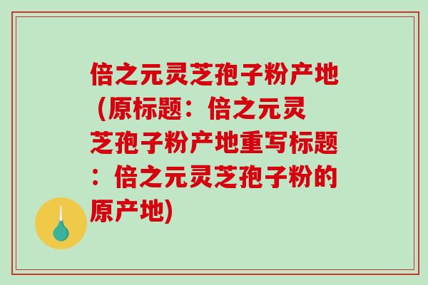倍之元灵芝孢子粉产地 (原标题：倍之元灵芝孢子粉产地重写标题：倍之元灵芝孢子粉的原产地)