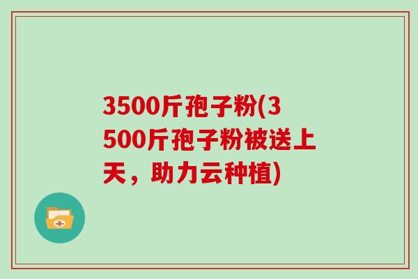 3500斤孢子粉(3500斤孢子粉被送上天，助力云种植)