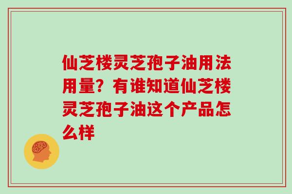 仙芝楼灵芝孢子油用法用量？有谁知道仙芝楼灵芝孢子油这个产品怎么样
