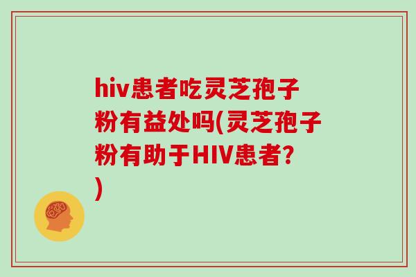hiv患者吃灵芝孢子粉有益处吗(灵芝孢子粉有助于HIV患者？)