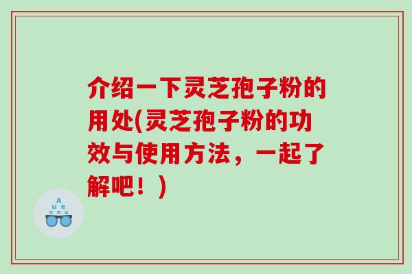 介绍一下灵芝孢子粉的用处(灵芝孢子粉的功效与使用方法，一起了解吧！)
