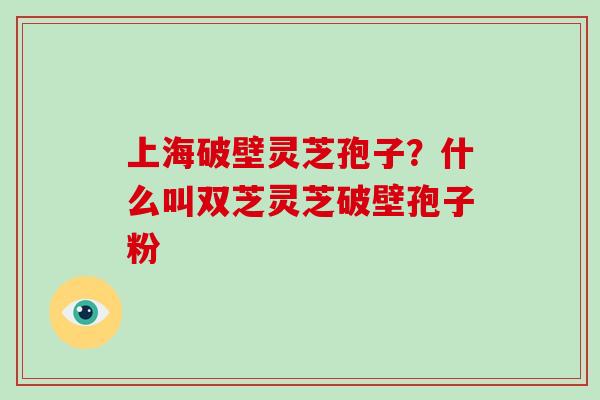上海破壁灵芝孢子？什么叫双芝灵芝破壁孢子粉