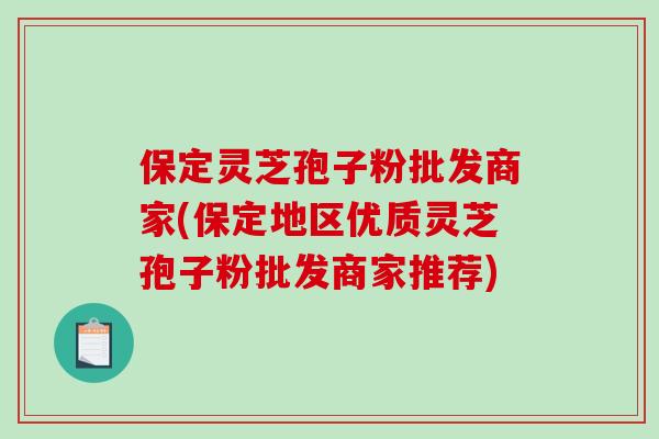 保定灵芝孢子粉批发商家(保定地区优质灵芝孢子粉批发商家推荐)
