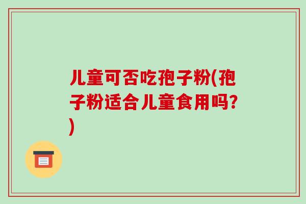 儿童可否吃孢子粉(孢子粉适合儿童食用吗？)