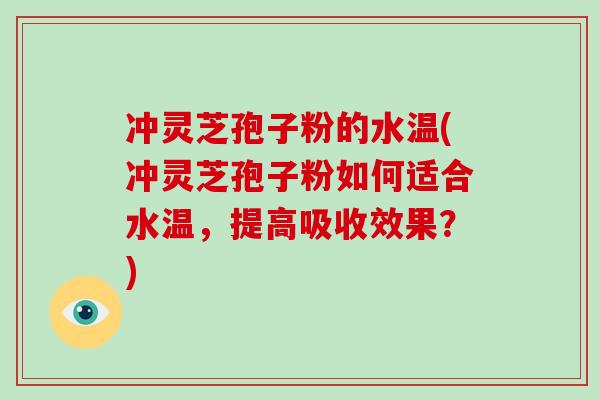 冲灵芝孢子粉的水温(冲灵芝孢子粉如何适合水温，提高吸收效果？)