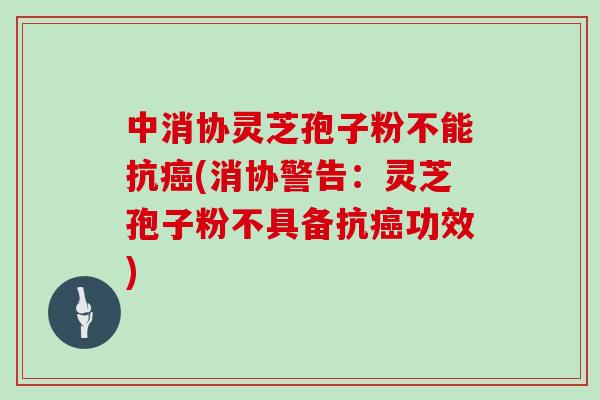 中消协灵芝孢子粉不能抗(消协警告：灵芝孢子粉不具备抗功效)