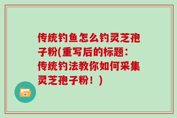 传统钓鱼怎么钓灵芝孢子粉(重写后的标题：传统钓法教你如何采集灵芝孢子粉！)