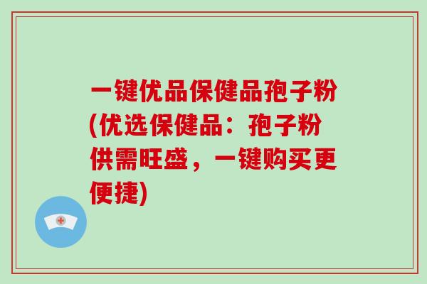 一键优品保健品孢子粉(优选保健品：孢子粉供需旺盛，一键购买更便捷)