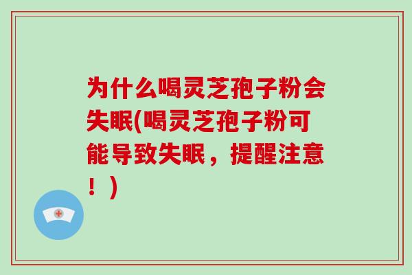 为什么喝灵芝孢子粉会(喝灵芝孢子粉可能导致，提醒注意！)