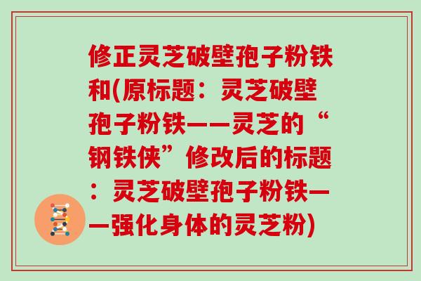 修正灵芝破壁孢子粉铁和(原标题：灵芝破壁孢子粉铁——灵芝的“钢铁侠”修改后的标题：灵芝破壁孢子粉铁——强化身体的灵芝粉)
