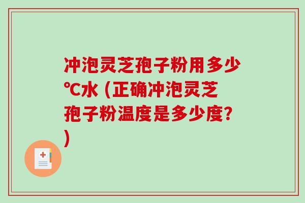 冲泡灵芝孢子粉用多少℃水 (正确冲泡灵芝孢子粉温度是多少度？)