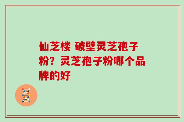 仙芝楼 破壁灵芝孢子粉？灵芝孢子粉哪个品牌的好