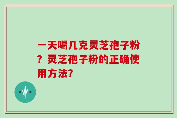 一天喝几克灵芝孢子粉？灵芝孢子粉的正确使用方法？