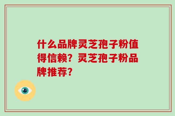 什么品牌灵芝孢子粉值得信赖？灵芝孢子粉品牌推荐？