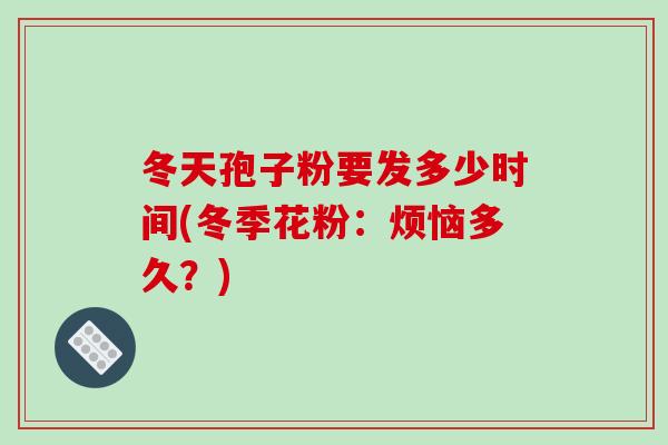 冬天孢子粉要发多少时间(冬季花粉：烦恼多久？)