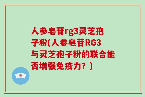 人参皂苷rg3灵芝孢子粉(人参皂苷RG3与灵芝孢子粉的联合能否增强免疫力？)