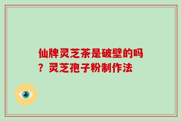 仙牌灵芝茶是破壁的吗？灵芝孢子粉制作法