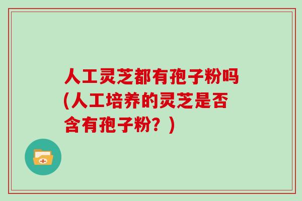 人工灵芝都有孢子粉吗(人工培养的灵芝是否含有孢子粉？)