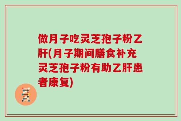 做月子吃灵芝孢子粉(月子期间膳食补充灵芝孢子粉有助患者康复)