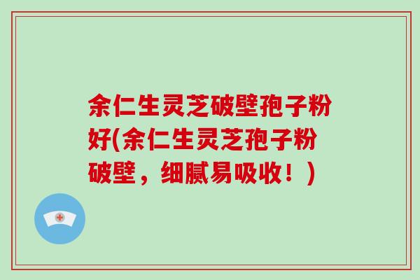 余仁生灵芝破壁孢子粉好(余仁生灵芝孢子粉破壁，细腻易吸收！)