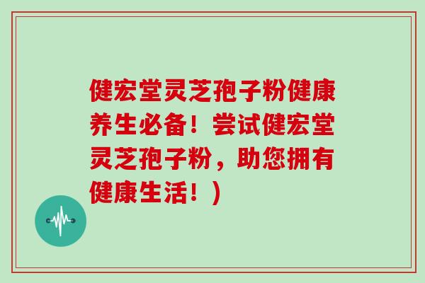 健宏堂灵芝孢子粉健康养生必备！尝试健宏堂灵芝孢子粉，助您拥有健康生活！)