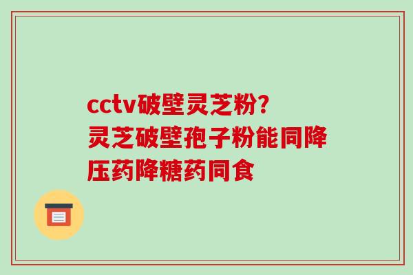 cctv破壁灵芝粉？灵芝破壁孢子粉能同药降糖药同食