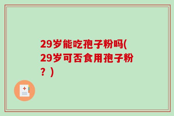 29岁能吃孢子粉吗(29岁可否食用孢子粉？)