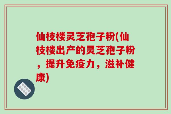 仙枝楼灵芝孢子粉(仙枝楼出产的灵芝孢子粉，提升免疫力，滋补健康)