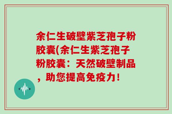 余仁生破壁紫芝孢子粉胶囊(余仁生紫芝孢子粉胶囊：天然破壁制品，助您提高免疫力！
