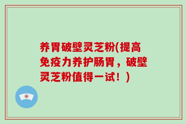 养胃破壁灵芝粉(提高免疫力养护肠胃，破壁灵芝粉值得一试！)