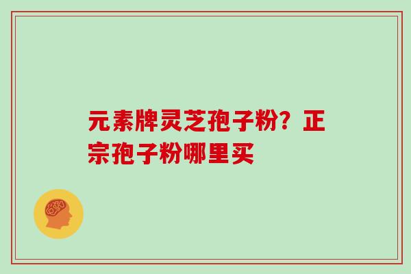 元素牌灵芝孢子粉？正宗孢子粉哪里买